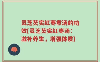 灵芝芡实红枣煮汤的功效(灵芝芡实红枣汤：滋补养生，增强体质)