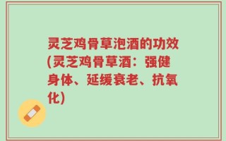 灵芝鸡骨草泡酒的功效(灵芝鸡骨草酒：强健身体、延缓衰老、抗氧化)