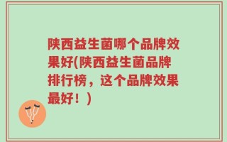 陕西益生菌哪个品牌效果好(陕西益生菌品牌排行榜，这个品牌效果最好！)