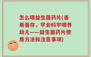 怎么喂益生菌药片(善用善存，学会科学喂养幼儿——益生菌药片使用方法和注意事项)