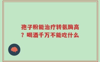 孢子粉能治疗转氨酶高？喝酒千万不能吃什么