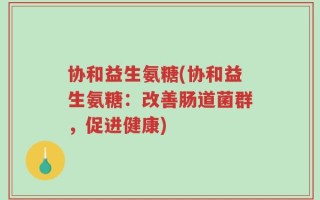 协和益生氨糖(协和益生氨糖：改善肠道菌群，促进健康)