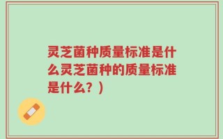 灵芝菌种质量标准是什么灵芝菌种的质量标准是什么？)
