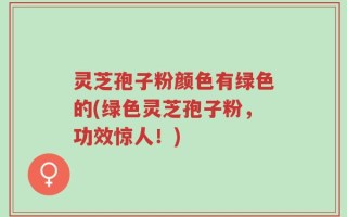 灵芝孢子粉颜色有绿色的(绿色灵芝孢子粉，功效惊人！)