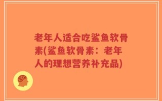 老年人适合吃鲨鱼软骨素(鲨鱼软骨素：老年人的理想营养补充品)