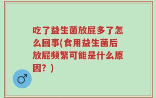 吃了益生菌放屁多了怎么回事(食用益生菌后放屁频繁可能是什么原因？)