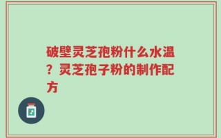 破壁灵芝孢粉什么水温？灵芝孢子粉的制作配方
