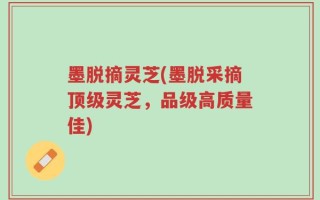 墨脱摘灵芝(墨脱采摘顶级灵芝，品级高质量佳)