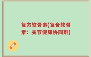 复方软骨素(复合软骨素：关节健康协同剂)