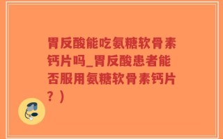 胃反酸能吃氨糖软骨素钙片吗_胃反酸患者能否服用氨糖软骨素钙片？)