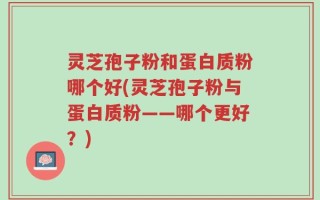 灵芝孢子粉和蛋白质粉哪个好(灵芝孢子粉与蛋白质粉——哪个更好？)