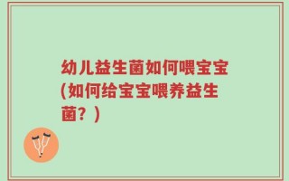 幼儿益生菌如何喂宝宝(如何给宝宝喂养益生菌？)