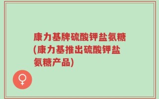 康力基牌硫酸钾盐氨糖(康力基推出硫酸钾盐氨糖产品)