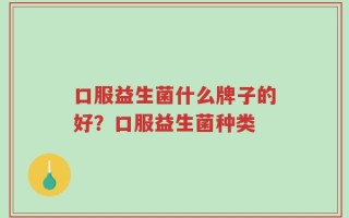 口服益生菌什么牌子的好？口服益生菌种类