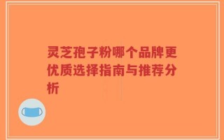 灵芝孢子粉哪个品牌更优质选择指南与推荐分析