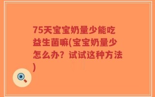 75天宝宝奶量少能吃益生菌嘛(宝宝奶量少怎么办？试试这种方法)