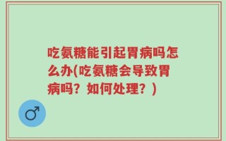吃氨糖能引起胃病吗怎么办(吃氨糖会导致胃病吗？如何处理？)