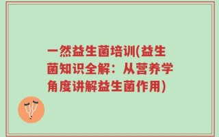 一然益生菌培训(益生菌知识全解：从营养学角度讲解益生菌作用)