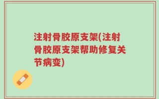 注射骨胶原支架(注射骨胶原支架帮助修复关节病变)