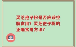 灵芝孢子粉是否应该空腹食用？灵芝孢子粉的正确食用方法？