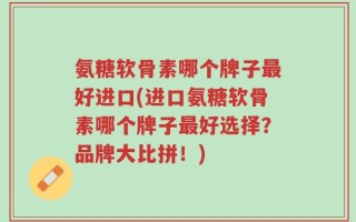 氨糖软骨素哪个牌子最好进口(进口氨糖软骨素哪个牌子最好选择？品牌大比拼！)