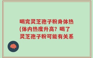 喝完灵芝孢子粉身体热(体内热度升高？喝了灵芝孢子粉可能有关系