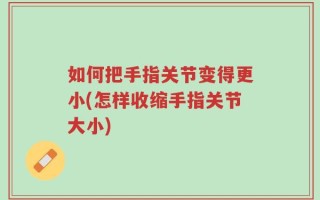 如何把手指关节变得更小(怎样收缩手指关节大小)