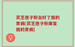 灵芝孢子粉治好了我的胃病(灵芝孢子粉康复我的胃病)