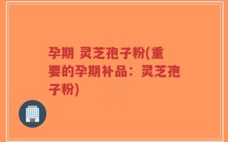 孕期 灵芝孢子粉(重要的孕期补品：灵芝孢子粉)