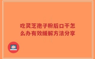 吃灵芝孢子粉后口干怎么办有效缓解方法分享