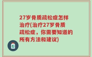 27岁骨质疏松症怎样治疗(治疗27岁骨质疏松症，你需要知道的所有方法和建议)