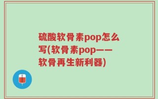 硫酸软骨素pop怎么写(软骨素pop——软骨再生新利器)