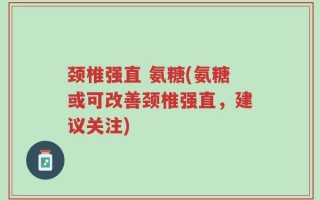 颈椎强直 氨糖(氨糖或可改善颈椎强直，建议关注)