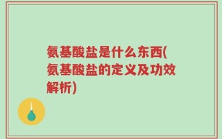 氨基酸盐是什么东西(氨基酸盐的定义及功效解析)