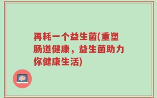 再耗一个益生菌(重塑肠道健康，益生菌助力你健康生活)