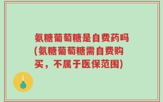 氨糖葡萄糖是自费药吗(氨糖葡萄糖需自费购买，不属于医保范围)