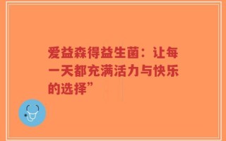 爱益森得益生菌：让每一天都充满活力与快乐的选择”