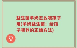 益生菌羊奶怎么喂孩子用(羊奶益生菌：给孩子喂养的正确方法)