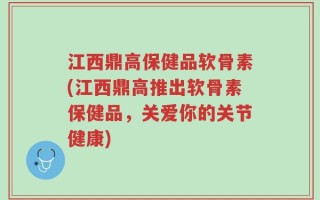 江西鼎高保健品软骨素(江西鼎高推出软骨素保健品，关爱你的关节健康)