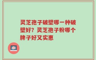 灵芝孢子破壁哪一种破壁好？灵芝孢子粉哪个牌子好又实惠
