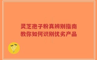 灵芝孢子粉真辨别指南教你如何识别优劣产品