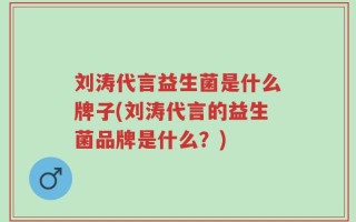 刘涛代言益生菌是什么牌子(刘涛代言的益生菌品牌是什么？)