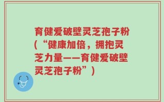 育健爱破壁灵芝孢子粉(“健康加倍，拥抱灵芝力量——育健爱破壁灵芝孢子粉”)