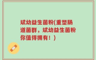 斌幼益生菌粉(重塑肠道菌群，斌幼益生菌粉你值得拥有！)