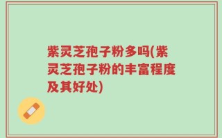 紫灵芝孢子粉多吗(紫灵芝孢子粉的丰富程度及其好处)