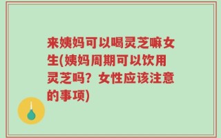 来姨妈可以喝灵芝嘛女生(姨妈周期可以饮用灵芝吗？女性应该注意的事项)