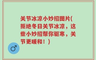 关节冰凉小妙招图片(拒绝冬日关节冰凉，这些小妙招帮你驱寒，关节更暖和！)