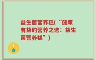 益生菌营养糕(“健康有益的营养之选：益生菌营养糕”)