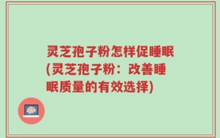 灵芝孢子粉怎样促睡眠(灵芝孢子粉：改善睡眠质量的有效选择)