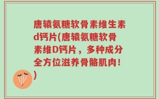 唐辕氨糖软骨素维生素d钙片(唐辕氨糖软骨素维D钙片，多种成分全方位滋养骨骼肌肉！)